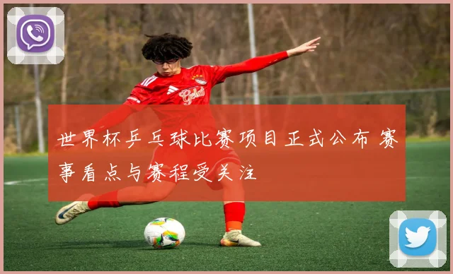 世界杯乒乓球比赛项目正式公布 赛事看点与赛程受关注