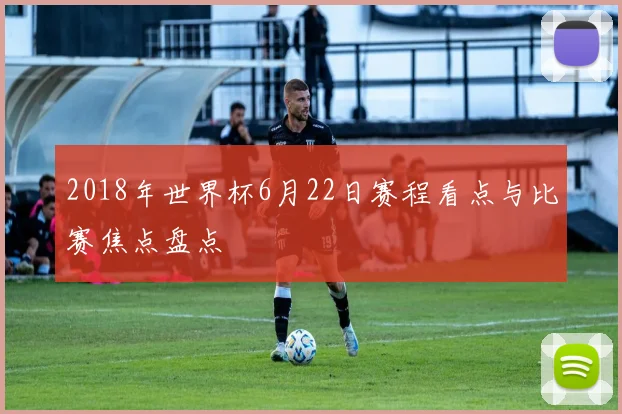 2018年世界杯6月22日赛程看点与比赛焦点盘点