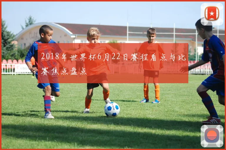 2018年世界杯6月22日赛程看点与比赛焦点盘点