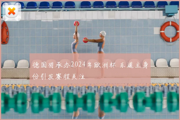 德国将承办2024年欧洲杯 东道主身份引发赛程关注