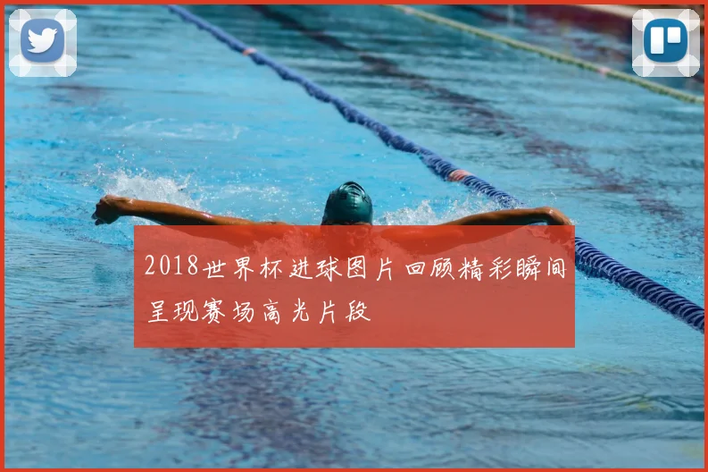 2018世界杯进球图片回顾精彩瞬间呈现赛场高光片段