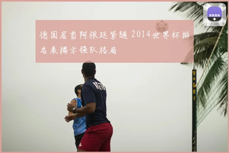 德国居首阿根廷紧随 2014世界杯排名表揭示强队格局