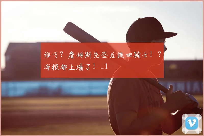 谁亏？詹姆斯先签后换回骑士！？海报都上墙了！_1