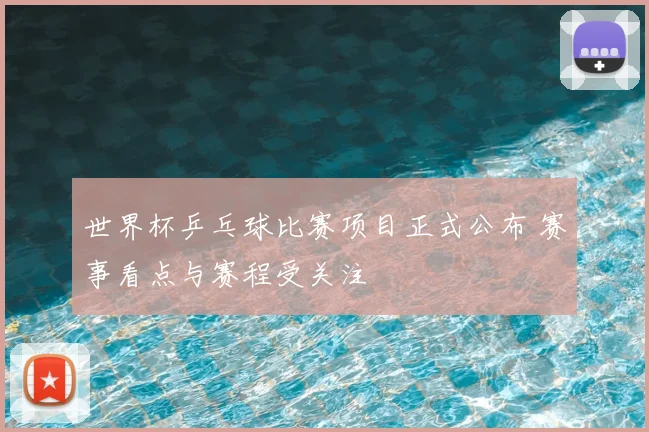 世界杯乒乓球比赛项目正式公布 赛事看点与赛程受关注