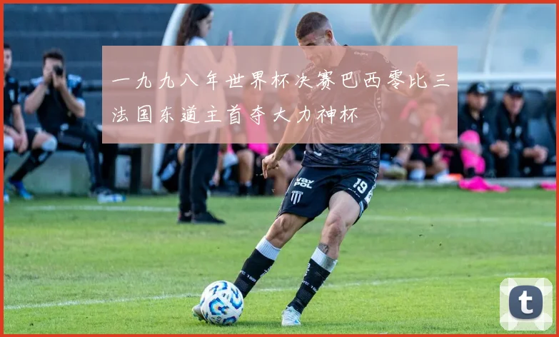 一九九八年世界杯决赛巴西零比三法国东道主首夺大力神杯