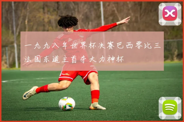 一九九八年世界杯决赛巴西零比三法国东道主首夺大力神杯