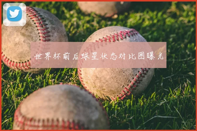 世界杯前后球星状态对比图曝光