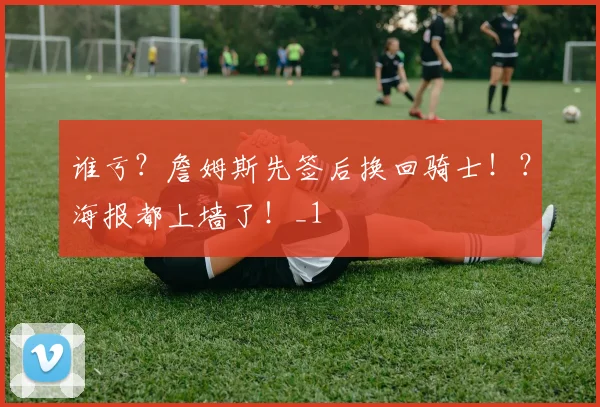 谁亏?詹姆斯先签后换回骑士!?海报都上墙了!_1