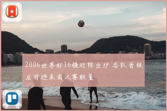 2006世界杯16强对阵出炉 各队晋级后将迎来淘汰赛较量