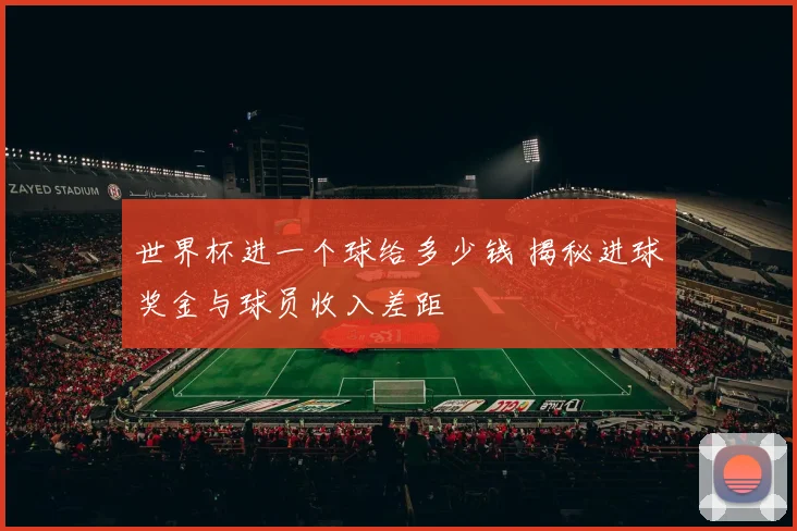 世界杯进一个球给多少钱 揭秘进球奖金与球员收入差距