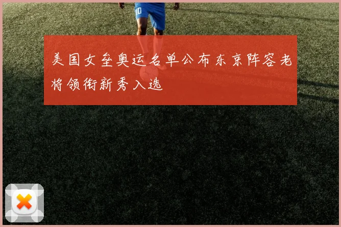 美国女垒奥运名单公布东京阵容老将领衔新秀入选