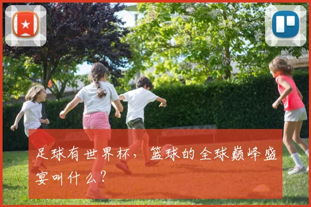 足球有世界杯，篮球的全球巅峰盛宴叫什么？