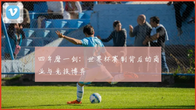 四年磨一剑：世界杯赛制背后的商业与竞技博弈